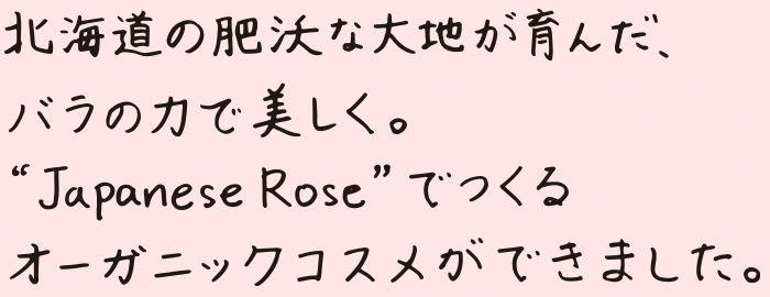 北海道の肥沃な大地が育んだ、バラの力で美しく。”Japanese Rose”でつくるオーガニックコスメができました。